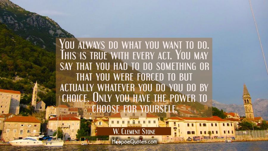 You always do what you want to do. This is true with every act. You may say that you had to do some W. Clement Stone Quotes