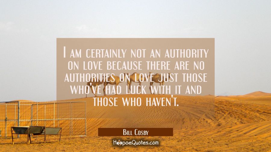I am certainly not an authority on love because there are no authorities on love just those who've  Bill Cosby Quotes