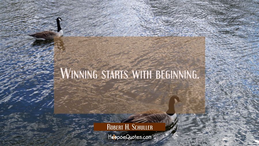 Winning starts with beginning. Robert H. Schuller Quotes