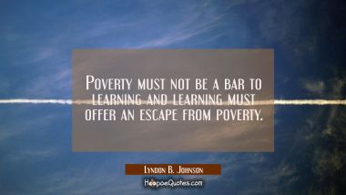 Poverty must not be a bar to learning and learning must offer an escape from poverty. Lyndon B. Johnson Quotes