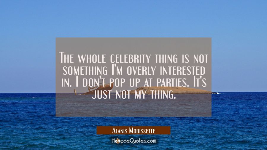 The whole celebrity thing is not something I'm overly interested in. I don't pop up at parties. It' Alanis Morissette Quotes