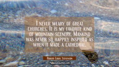 I never weary of great churches. It is my favorite kind of mountain scenery. Mankind was never so h Robert Louis Stevenson Quotes