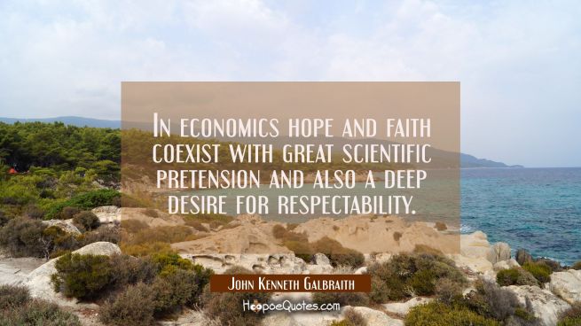 In economics hope and faith coexist with great scientific pretension and also a deep desire for res