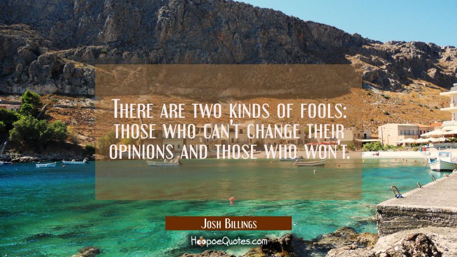 There are two kinds of fools: those who can't change their opinions and those who won't. Josh Billings Quotes