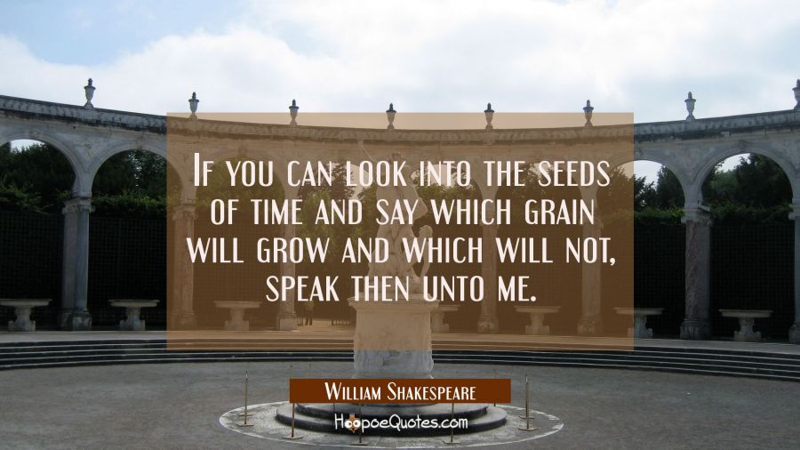 If you can look into the seeds of time and say which grain will grow and which will not speak then William Shakespeare Quotes