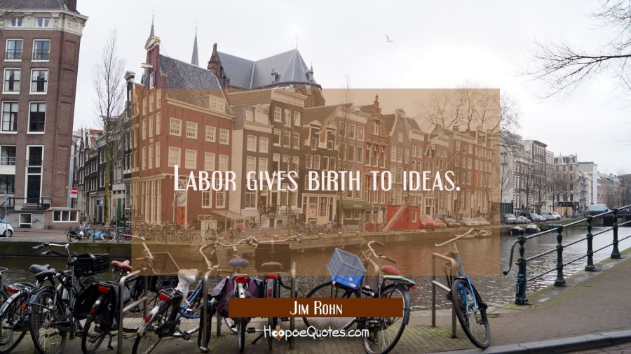 Labor gives birth to ideas. Jim Rohn Quotes