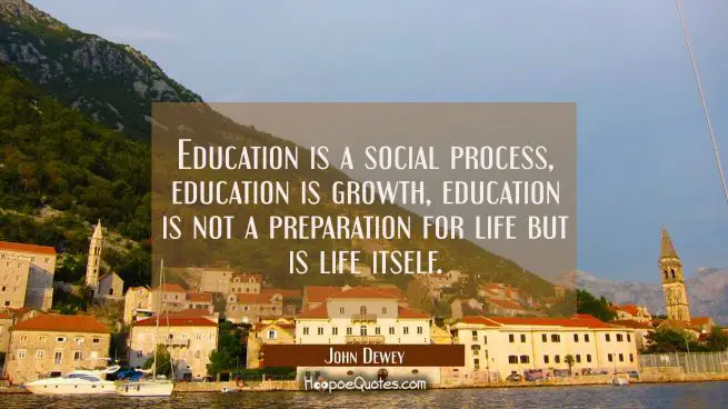 Education is a social process, education is growth, education is not a preparation for life but is