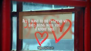 All I want to do is spend my days being with you. I adore you. I Love You Quotes