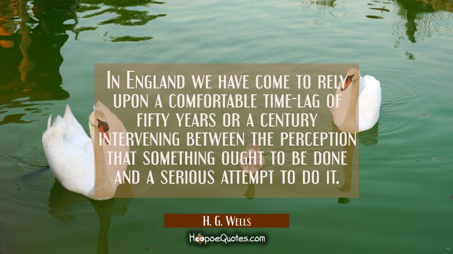 In England we have come to rely upon a comfortable time-lag of fifty years or a century intervening H. G. Wells Quotes