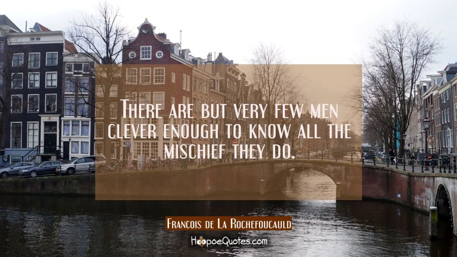 There are but very few men clever enough to know all the mischief they do. Francois de La Rochefoucauld Quotes