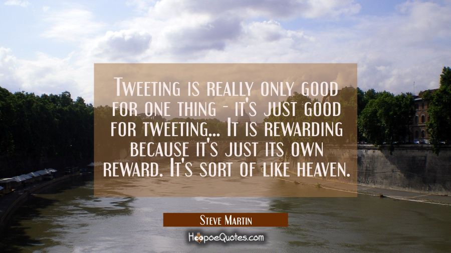 Tweeting is really only good for one thing - it's just good for tweeting... It is rewarding because Steve Martin Quotes