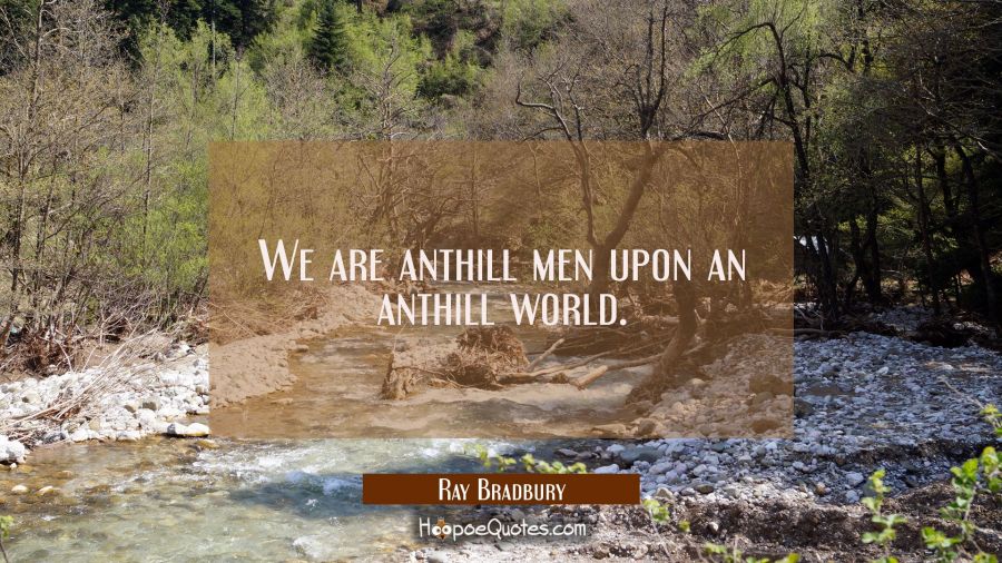 We are anthill men upon an anthill world. Ray Bradbury Quotes