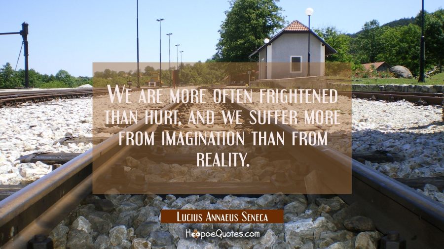 We are more often frightened than hurt, and we suffer more from imagination than from reality. Lucius Annaeus Seneca Quotes