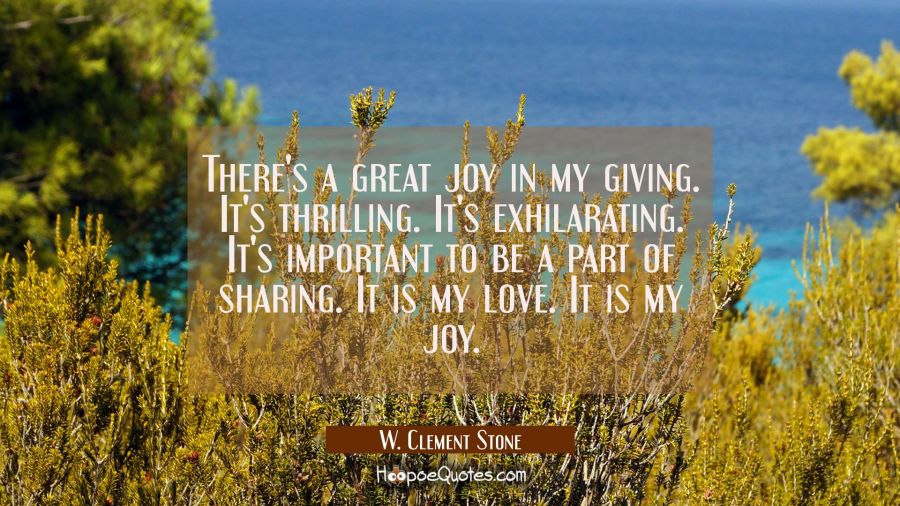 There's a great joy in my giving. It's thrilling. It's exhilarating. It's important to be a part of W. Clement Stone Quotes