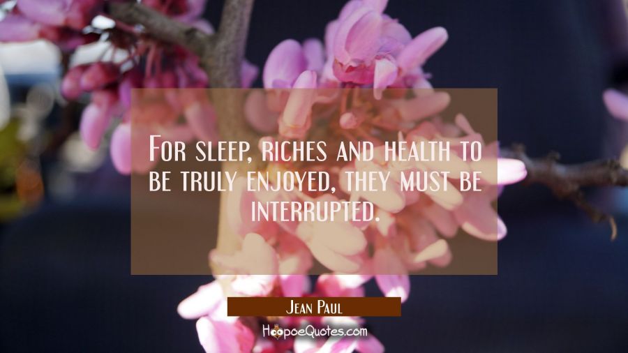 For sleep riches and health to be truly enjoyed they must be interrupted. Jean Paul Quotes