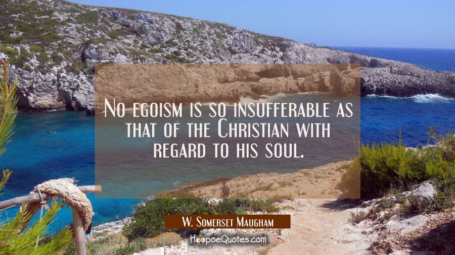 No egoism is so insufferable as that of the Christian with regard to his soul. W. Somerset Maugham Quotes