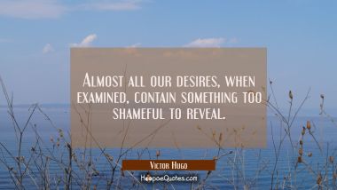 Almost all our desires when examined contain something too shameful to reveal. Victor Hugo Quotes