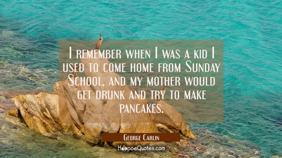 I remember when I was a kid I used to come home from Sunday School and my mother would get drunk an George Carlin Quotes