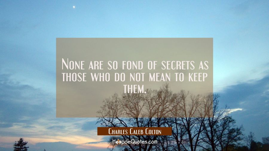 None are so fond of secrets as those who do not mean to keep them. Charles Caleb Colton Quotes