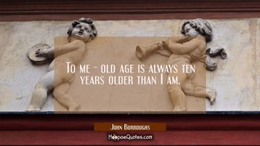 To me - old age is always ten years older than I am.