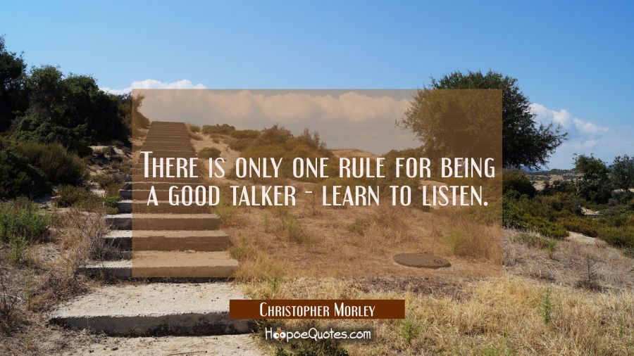 There is only one rule for being a good talker - learn to listen. Christopher Morley Quotes