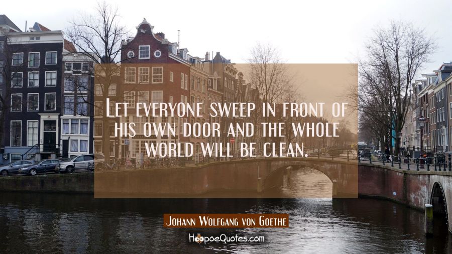 Let everyone sweep in front of his own door and the whole world will be clean. Johann Wolfgang von Goethe Quotes