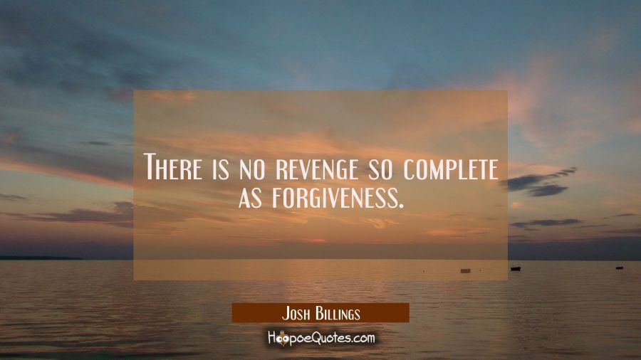 There is no revenge so complete as forgiveness. Josh Billings Quotes