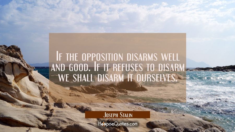 If the opposition disarms well and good. If it refuses to disarm we shall disarm it ourselves. Joseph Stalin Quotes