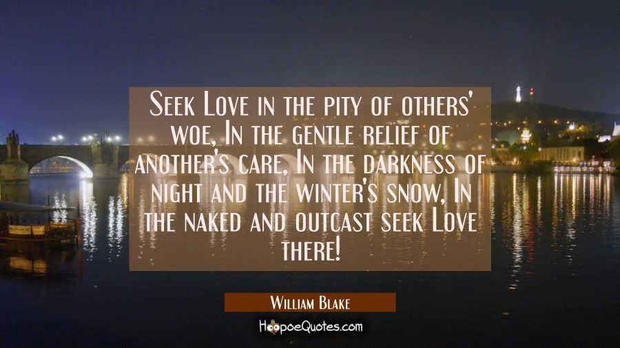 Seek Love in the pity of others' woe In the gentle relief of another's care In the darkness of nigh William Blake Quotes