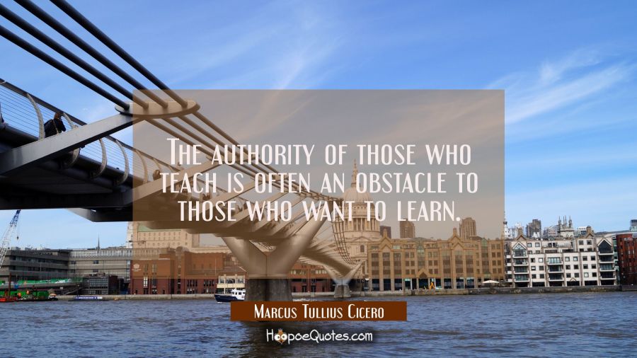 The authority of those who teach is often an obstacle to those who want to learn. Marcus Tullius Cicero Quotes