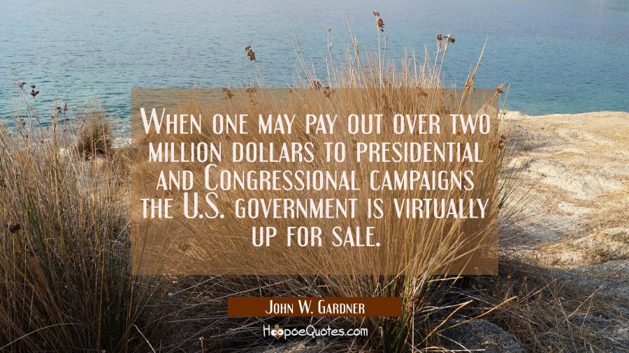 When one may pay out over two million dollars to presidential and Congressional campaigns the U.S.  John W. Gardner Quotes