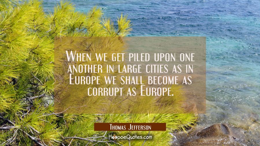 When we get piled upon one another in large cities as in Europe we shall become as corrupt as Europ Thomas Jefferson Quotes