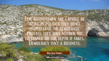 Few businessmen are capable of being in politics they don&#039;t understand the democratic process they  Malcolm Forbes Quotes
