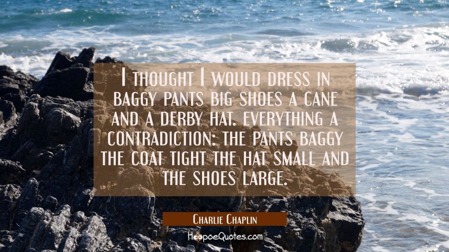 I thought I would dress in baggy pants big shoes a cane and a derby hat. everything a contradiction Charlie Chaplin Quotes