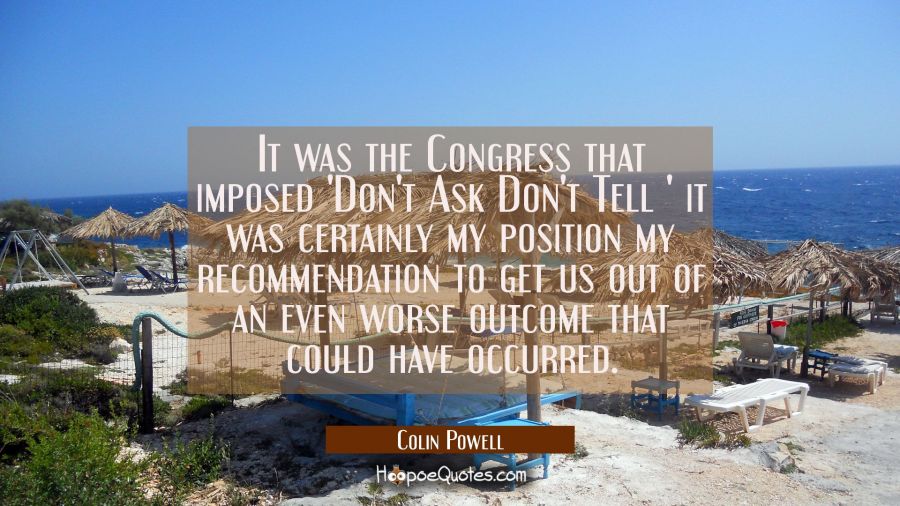 It was the Congress that imposed 'Don't Ask Don't Tell ' it was certainly my position my recommenda Colin Powell Quotes