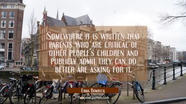 Somewhere it is written that parents who are critical of other people&#039;s children and publicly admit Erma Bombeck Quotes