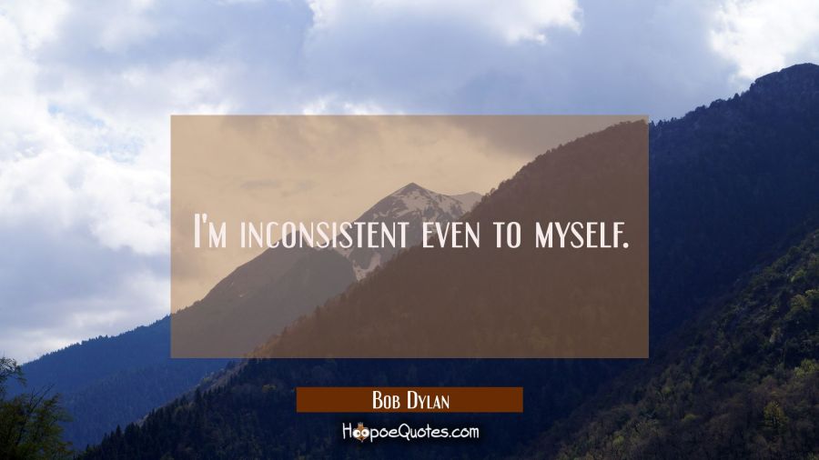 I'm inconsistent even to myself. Bob Dylan Quotes