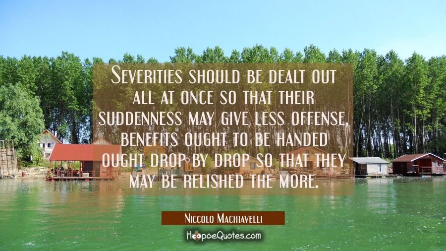 Severities should be dealt out all at once so that their suddenness may give less offense, benefits Niccolo Machiavelli Quotes