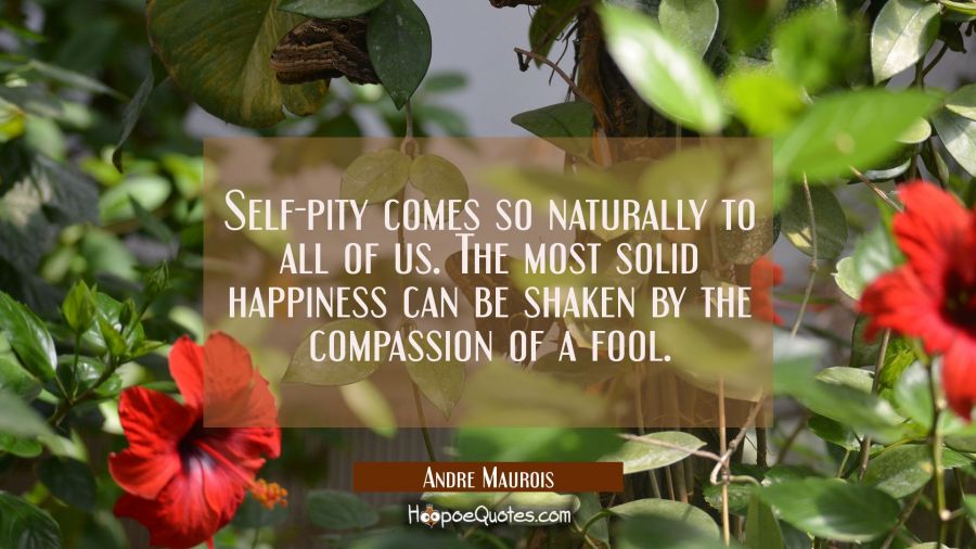 Self-pity comes so naturally to all of us. The most solid happiness can be shaken by the compassion Andre Maurois Quotes