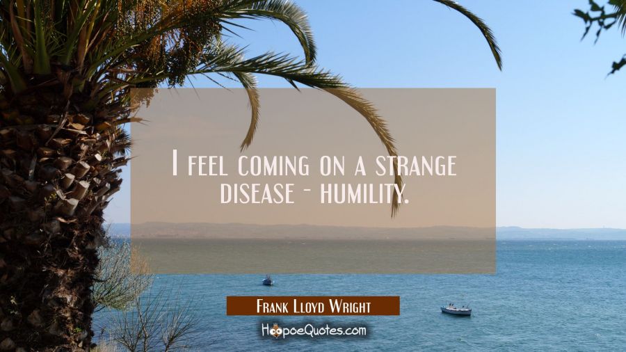 I feel coming on a strange disease - humility. Frank Lloyd Wright Quotes
