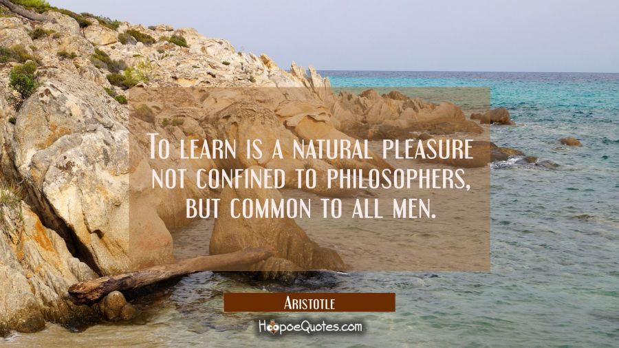 To learn is a natural pleasure not confined to philosophers but common to all men Aristotle Quotes