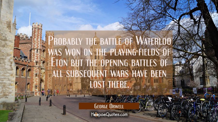 Probably the battle of Waterloo was won on the playing-fields of Eton but the opening battles of al George Orwell Quotes