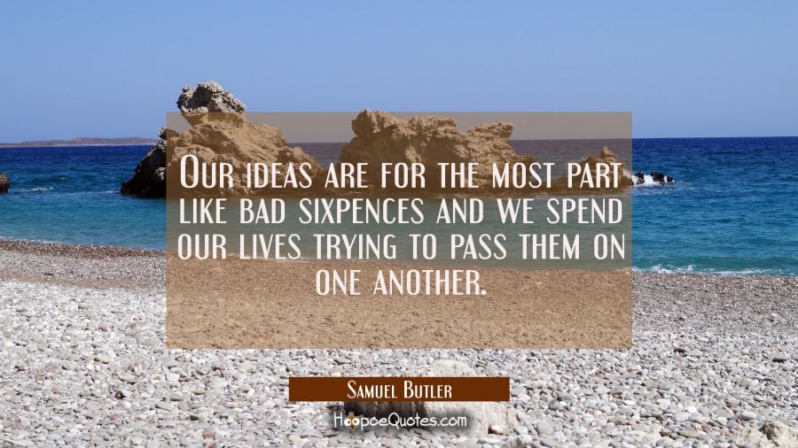 Our ideas are for the most part like bad sixpences and we spend our lives trying to pass them on on Samuel Butler Quotes