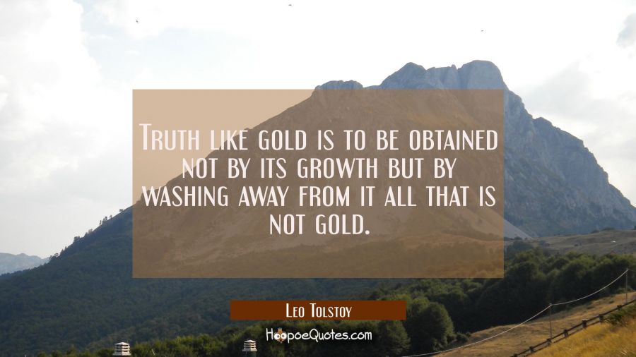 Truth like gold is to be obtained not by its growth but by washing away from it all that is not gol Leo Tolstoy Quotes