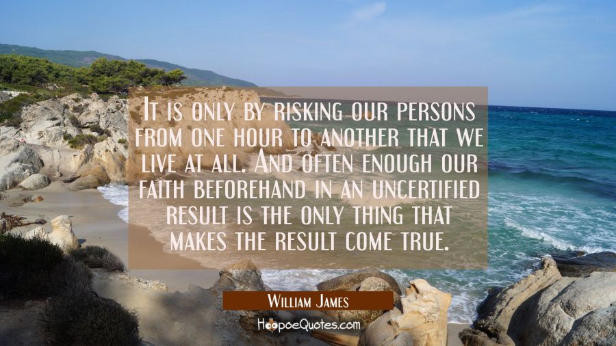 It is only by risking our persons from one hour to another that we live at all. And often enough ou William James Quotes