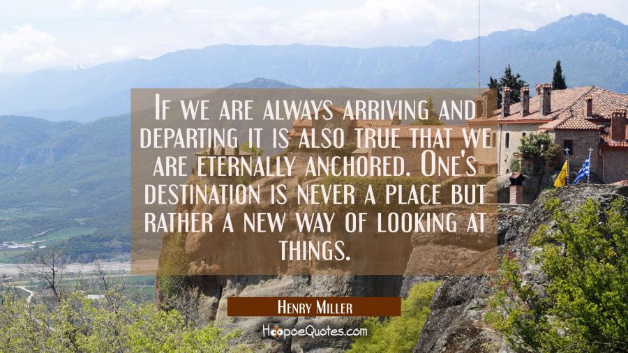 If we are always arriving and departing it is also true that we are eternally anchored. One's desti Henry Miller Quotes
