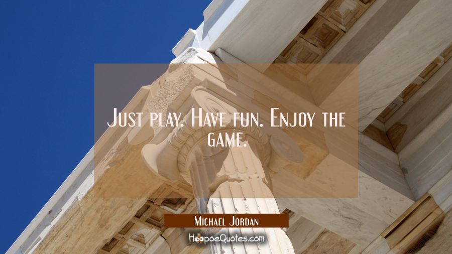 Just play. Have fun. Enjoy the game. Michael Jordan Quotes