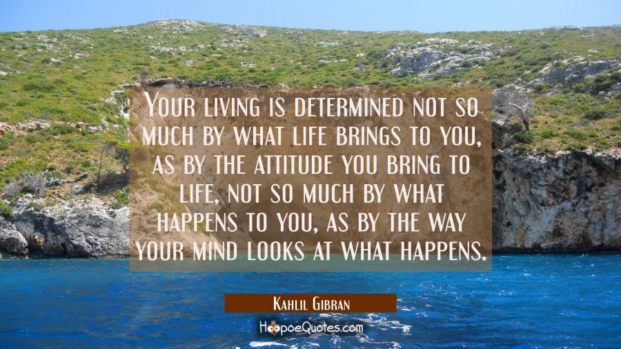Your living is determined not so much by what life brings to you as by the attitude you bring to li Kahlil Gibran Quotes