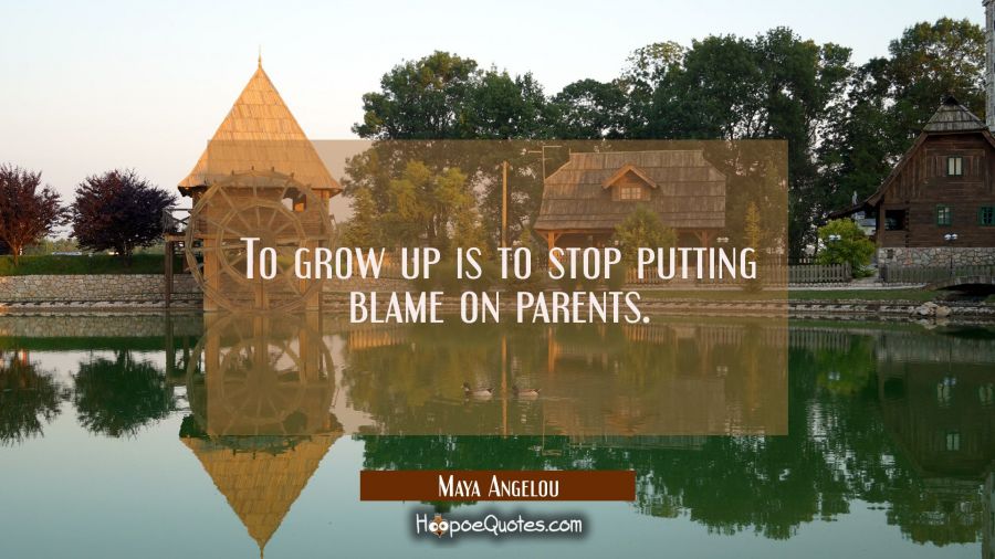 To grow up is to stop putting blame on parents. Maya Angelou Quotes