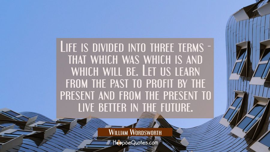 Life is divided into three terms - that which was which is and which will be. Let us learn from the William Wordsworth Quotes
